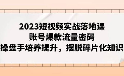 2023短视频实战落地课,账号爆款流量密码,操盘手培养提升,摆脱碎片化知识