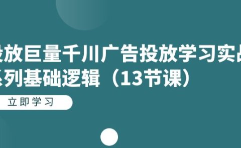投放巨量千川广告投放学习实战系列基础逻辑(13节课)
