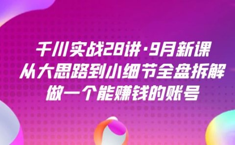 千川实战28讲·9月新课:从大思路到小细节全盘拆解,做一个能赚钱的账号