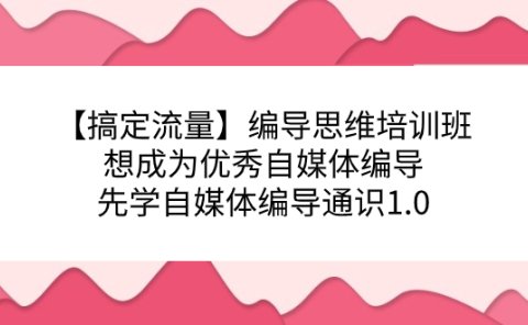 【搞定流量】编导思维培训班,想成为优秀自媒体编导先学自媒体编导通识1.0