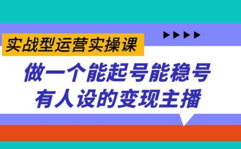实战型运营实操课,做一个能起号能稳号有人设的变现主播
