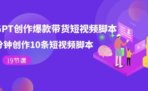 用GPT-创作爆款带货短视频脚本,2分钟创作10条短视频脚本(19节课)
