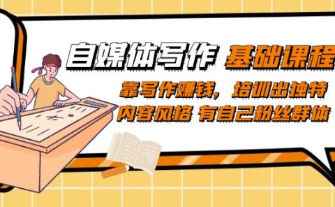 自媒体写作-基础课程:靠写作赚钱,培训出独特内容风格 有自己粉丝群体