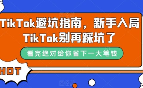 TikTok·避坑指南,新手入局Tk别再踩坑了(10节课)