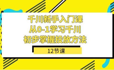 千川-新手入门课,从0-1学习千川,初步掌握投放方法(12节课)