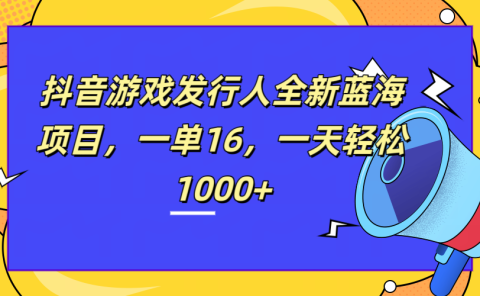 全新抖音游戏发行人蓝海项目,一单16,一天轻松1000+