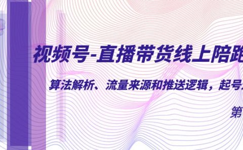 视频号-直播带货线上陪跑营第7期:算法解析、流量来源和推送逻辑,起号逻辑