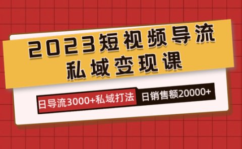 2023短视频导流·私域变现课,日导流3000+私域打法 日销售额2w+