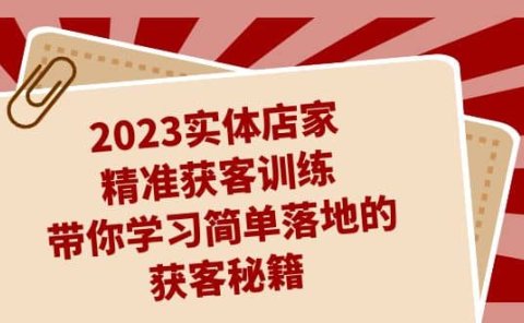 2023实体店家精准获客训练,带你学习简单落地的获客秘籍(27节课)