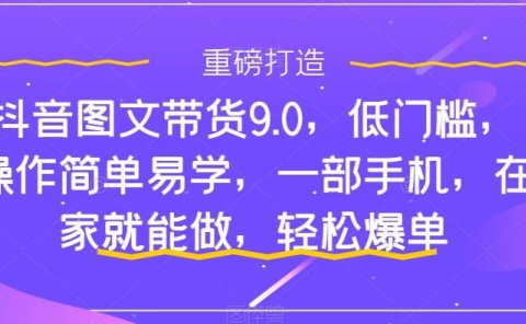 抖音图文带货9.0，低门槛，操作简单易学，一部手机，在家就能做，轻松爆单