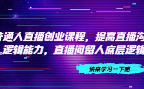 普通人直播创业课程,提高直播沟通逻辑能力,直播间留人底层逻辑(10节)