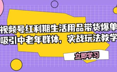 视频号红利期生活用品带货爆单,吸引中老年群体,实战玩法教学