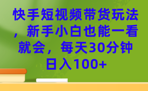快手短视频带货玩法,新手小白也能一看就会,每天30分钟日入100+