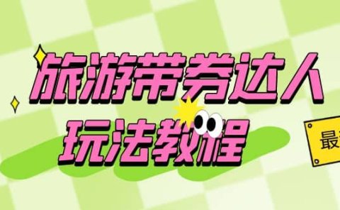 旅游带券达人玩法教程：0粉开通达人团购，旅游达人0粉可变现（7节课）