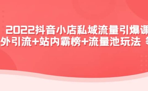 2022抖音小店私域流量引爆课:站外Y.L+站内霸榜+流量池玩法等等