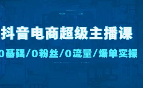 抖音电商超级主播课:0基础、0粉丝、0流量、爆单实操