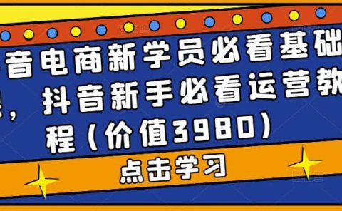 抖音电商新学员必看基础课,抖音新手必看运营教程(价值3980)