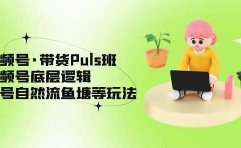 视频号·带货Puls班,视频号底层逻辑,起号自然流鱼塘等玩法