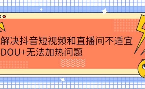 解决抖音短视频和直播间不适宜,DOU+无法加热问题