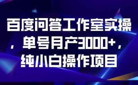 百度问答工作室实操,单号月产3000+,纯小白操作项目【揭秘】