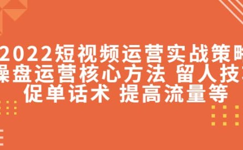 2022短视频运营实战策略:操盘运营核心方法 留人技巧促单话术 提高流量等