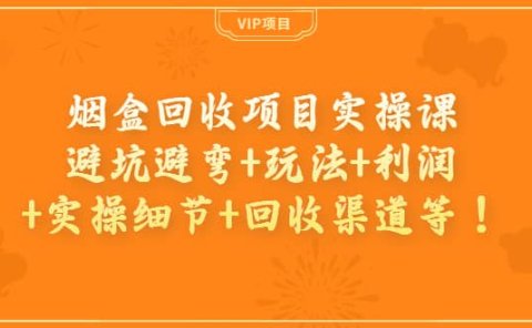 烟盒回收项目实操课:避坑避弯+玩法+利润+实操细节+回收渠道等