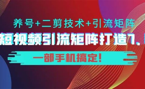 短视频引流矩阵打造7.0,养号+二剪技术+引流矩阵 一部手机搞定