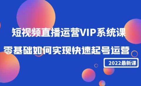 2022短视频直播运营VIP系统课:零基础如何实现快速起号运营(价值2999)