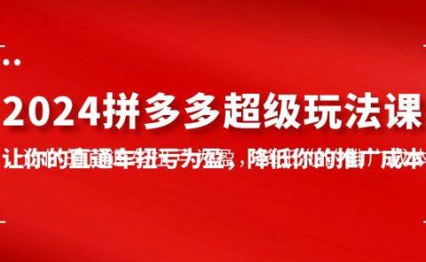 2024拼多多-超级玩法课,让你的直通车扭亏为盈,降低你的推广成本-7节课