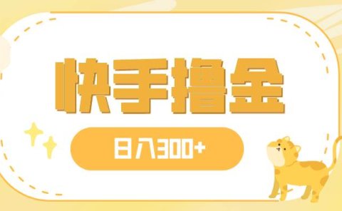 日入300+,快手撸金项目,可矩阵