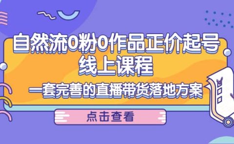 自然流0粉0作品正价起号线上课程:一套完善的直播带货落地方案