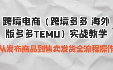 跨境电商(跨境多多 海外版多多TEMU)实操教学 从发布商品到售卖发货全流程