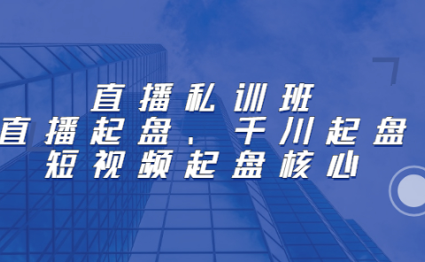 直播私训班:直播起盘、千川起盘、短视频起盘核心