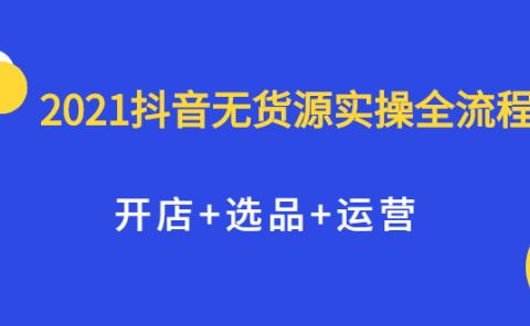2021抖音无货源实操全流程,开店+选品+运营,全职兼职都可操作