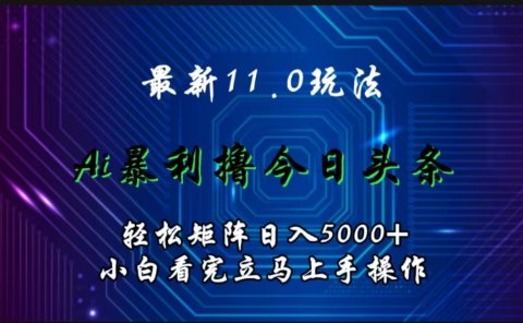 最新11.0玩法 AI辅助撸今日头条轻松实现矩阵日入5000+小白看完即可上手矩阵操作