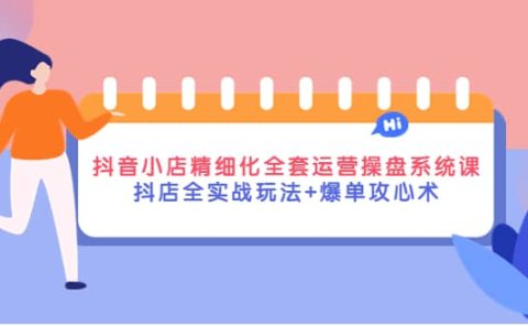 抖音小店精细化全套运营操盘系统课,抖店全实战玩法+爆单攻心术