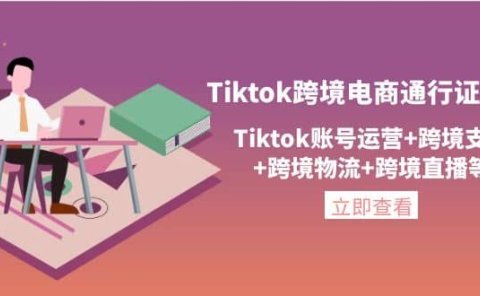 Tiktok跨境电商通行证2.0,Tiktok账号运营+跨境支付+跨境物流+跨境直播等