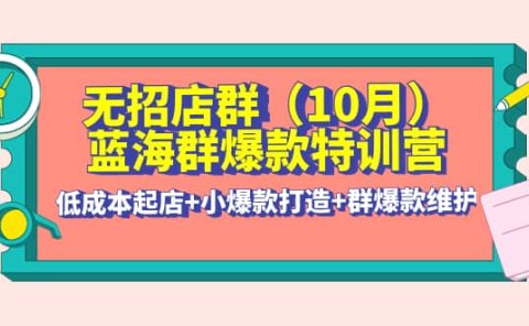 无招店群·蓝海群爆款特训营(10月新课) 低成本起店+小爆款打造+群爆款维护