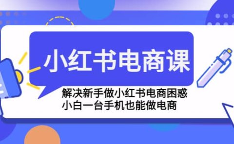 小红书电商课程,解决新手做小红书电商困惑,小白一台手机也能做电商