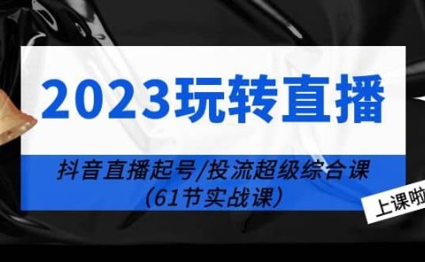 2023玩转直播线上课:抖音直播起号-投流超级干货(61节实战课)