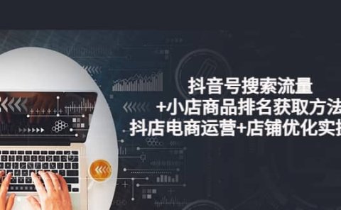 抖音号搜索流量+小店商品排名获取方法，抖店电商运营+店铺优化实操！