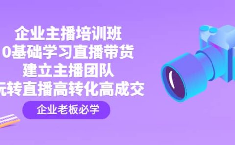 企业主播培训班:0基础学习直播带货,建立主播团队,玩转直播高转化高成交