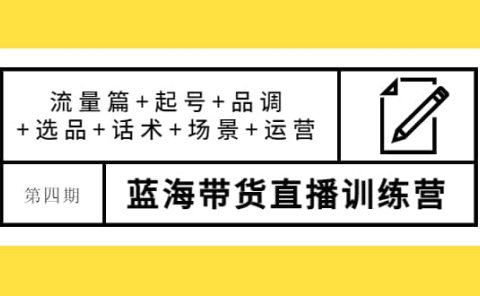 第四期蓝海带货直播训练营:流量篇+起号+品调+选品+话术+场景+运营