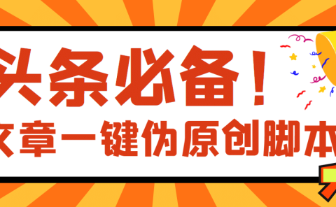 【头条必备】最新文章自动伪原创脚本,百分百过原创【脚本+详细教程】