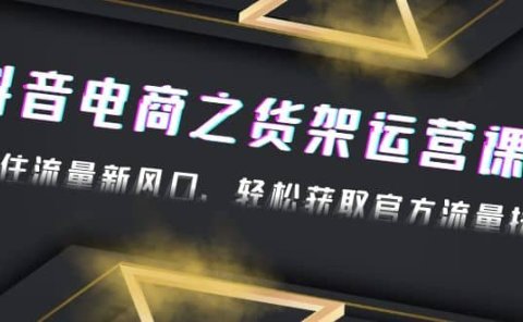 2023抖音电商之货架运营课:抓住流量新风口,轻松获取官方流量扶持