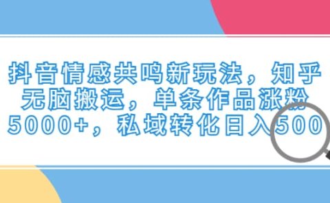 抖音情感共鸣新玩法,知乎无脑搬运,单条作品涨粉5000+,私域转化日入500