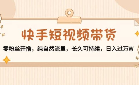 快手短视频带货：零粉丝开撸，纯自然流量，长久可持续