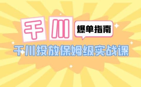 千川-爆单实战指南:千川投放保姆级实战课(22节课时)