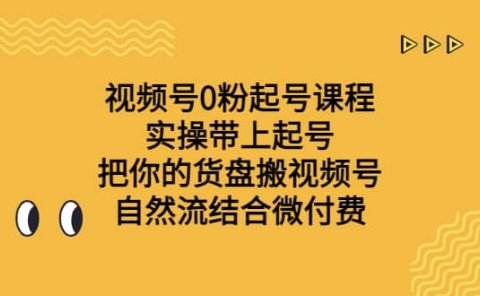 视频号0粉起号课程 实操带上起号 把你的货盘搬视频号 自然流结合微付费