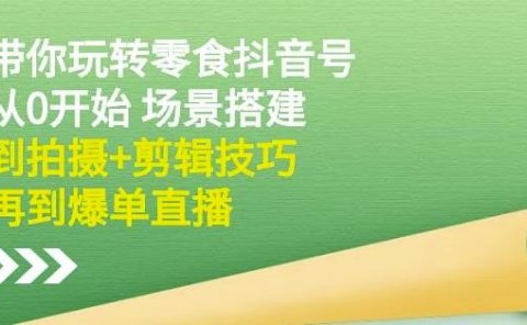隋校长带你玩转抖音零食号:从0开始场景搭建,到拍摄+剪辑技巧,再到爆单直播